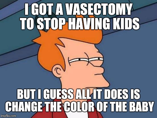 f55fde727ca574416e77ba960b96d0fc_-meme-i-got-a-vasectomy-meme-vasectomy_552-414.jpeg