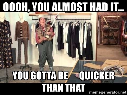oooh-you-almost-had-it-you-gotta-be-quicker-than-that.jpg